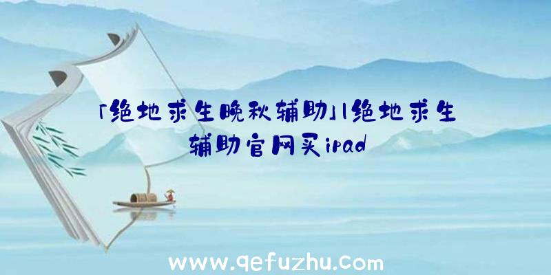 「绝地求生晚秋辅助」|绝地求生辅助官网买ipad